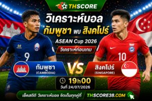 วิเคราะห์บอล กัมพูชา พบ สิงคโปร์ 19h00 วันที่ 24/07 – อาเซียน แชมเปียนชิพ 2026