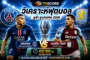 วิเคราะห์บอล PSG พบ Aston Villa 02h00 13/08 – ยูฟ่า ซูเปอร์คัพ 2026